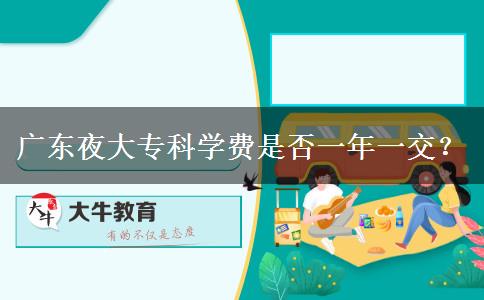廣東夜大專科學(xué)費(fèi)是否一年一交？