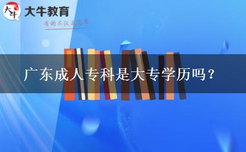 廣東成人專科是大專學(xué)歷嗎？