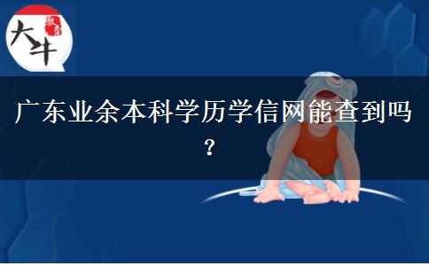 廣東業(yè)余本科學(xué)歷學(xué)信網(wǎng)能查到嗎？