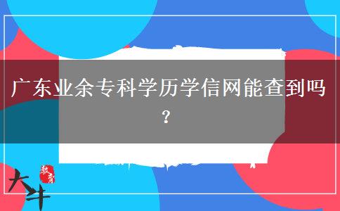 廣東業(yè)余?？茖W(xué)歷學(xué)信網(wǎng)能查到嗎？