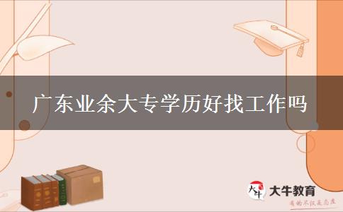 廣東業(yè)余大專(zhuān)學(xué)歷好找工作嗎