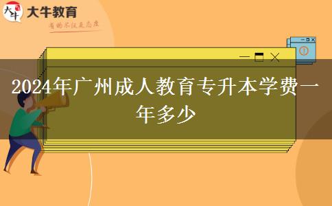 2024年廣州成人教育專升本學費一年多少