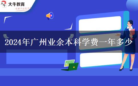 2024年廣州業(yè)余本科學(xué)費一年多少