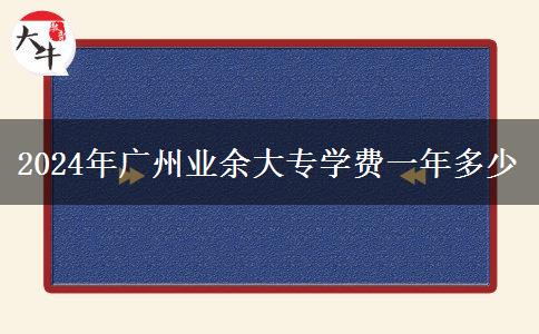 2024年廣州業(yè)余大專學費一年多少