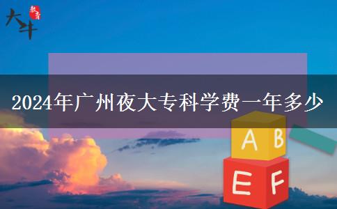 2024年廣州夜大?？茖W(xué)費(fèi)一年多少