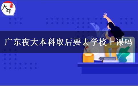 廣東夜大本科取后要去學校上課嗎