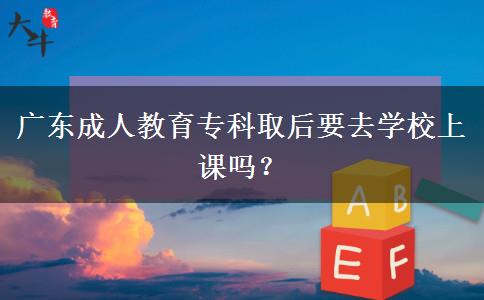 廣東成人教育專科取后要去學(xué)校上課嗎？
