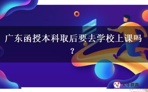 廣東函授本科取后要去學(xué)校上課嗎？