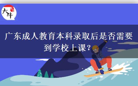 廣東成人教育本科錄取后是否需要到學(xué)校上課？