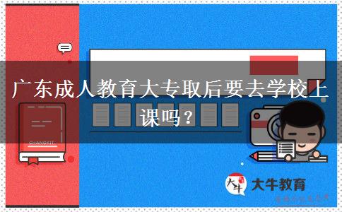 廣東成人教育大專(zhuān)取后要去學(xué)校上課嗎？