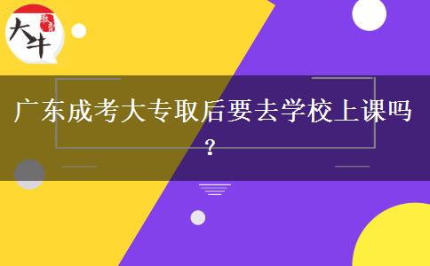 廣東成考大專取后要去學校上課嗎？