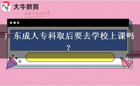 廣東成人專科取后要去學(xué)校上課嗎？