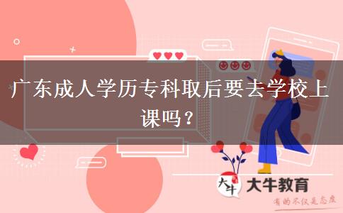 廣東成人學(xué)歷專科取后要去學(xué)校上課嗎？