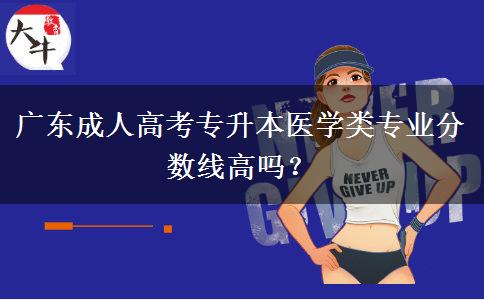 廣東成人高考專升本醫(yī)學(xué)類專業(yè)分?jǐn)?shù)線高嗎？