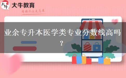 業(yè)余專升本醫(yī)學(xué)類專業(yè)分?jǐn)?shù)線高嗎？