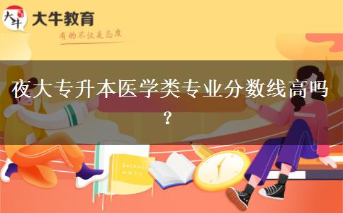 夜大專升本醫(yī)學類專業(yè)分數(shù)線高嗎？