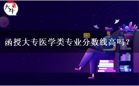 函授大專醫(yī)學(xué)類專業(yè)分?jǐn)?shù)線高嗎？