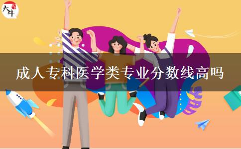 成人?？漆t(yī)學(xué)類專業(yè)分?jǐn)?shù)線高嗎