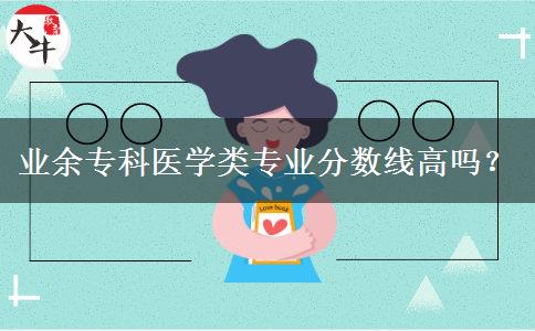 業(yè)余?？漆t(yī)學類專業(yè)分數(shù)線高嗎？