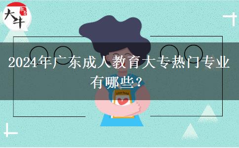 2024年廣東成人教育大專(zhuān)熱門(mén)專(zhuān)業(yè)有哪些？