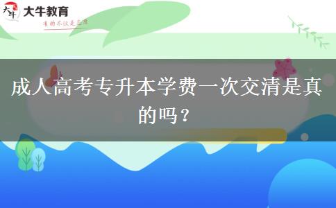 成人高考專升本學(xué)費(fèi)一次交清是真的嗎？