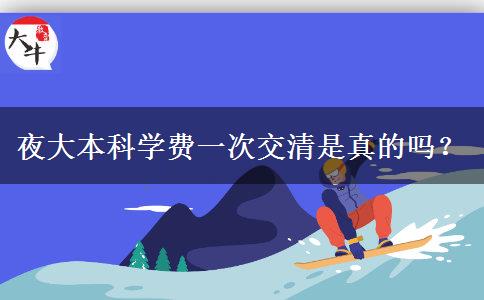 夜大本科學費一次交清是真的嗎？