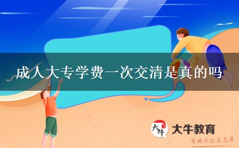 成人大專(zhuān)學(xué)費(fèi)一次交清是真的嗎