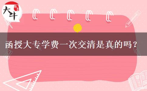 函授大專學(xué)費(fèi)一次交清是真的嗎？