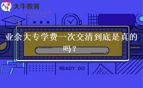 業(yè)余大專學費一次交清到底是真的嗎？