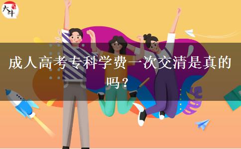 成人高考?？茖W(xué)費(fèi)一次交清是真的嗎？