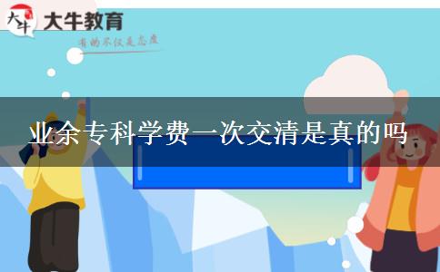 業(yè)余專科學費一次交清是真的嗎