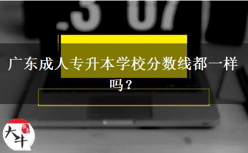 廣東成人專升本學(xué)校分?jǐn)?shù)線都一樣嗎？
