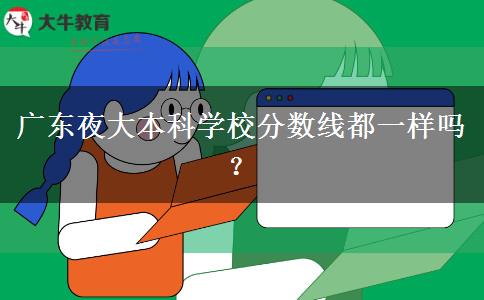 廣東夜大本科學校分數線都一樣嗎？