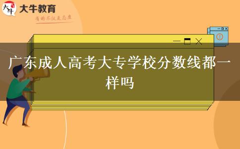 廣東成人高考大專(zhuān)學(xué)校分?jǐn)?shù)線(xiàn)都一樣嗎