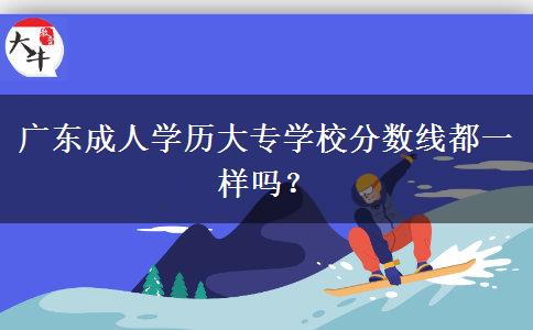廣東成人學(xué)歷大專(zhuān)學(xué)校分?jǐn)?shù)線都一樣嗎？