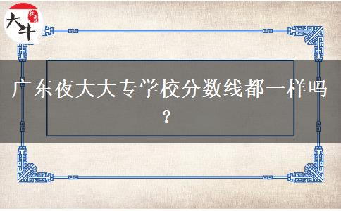 廣東夜大大專學(xué)校分?jǐn)?shù)線都一樣嗎？