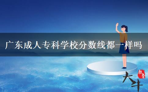 廣東成人?？茖W(xué)校分?jǐn)?shù)線都一樣嗎