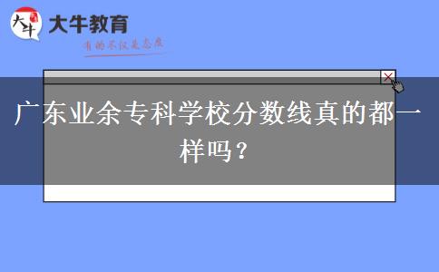 廣東業(yè)余專科學(xué)校分?jǐn)?shù)線真的都一樣嗎？