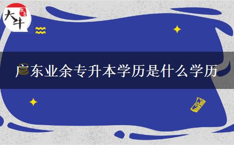 廣東業(yè)余專(zhuān)升本學(xué)歷是什么學(xué)歷