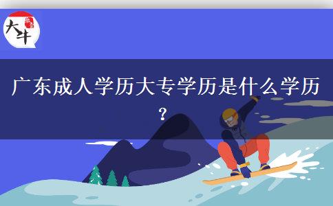 廣東成人學歷大專學歷是什么學歷？