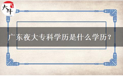 廣東夜大?？茖W(xué)歷是什么學(xué)歷？