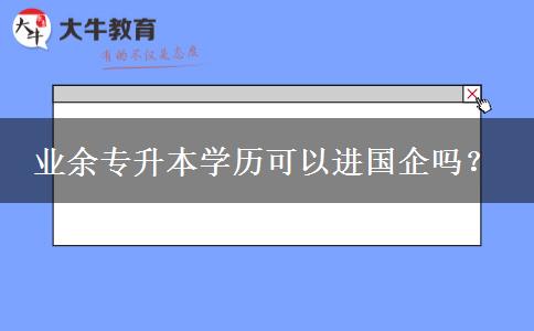 業(yè)余專升本學(xué)歷可以進(jìn)國企嗎？