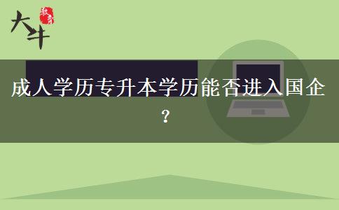 成人學(xué)歷專升本學(xué)歷能否進(jìn)入國企？