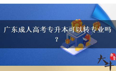 廣東成人高考專升本可以轉(zhuǎn)專業(yè)嗎？