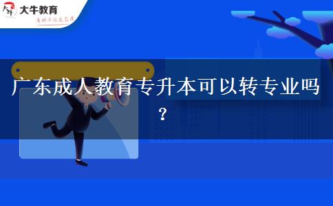 廣東成人教育專(zhuān)升本可以轉(zhuǎn)專(zhuān)業(yè)嗎？