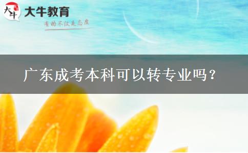 廣東成考本科可以轉(zhuǎn)專業(yè)嗎？