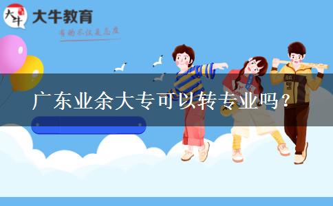 廣東業(yè)余大?？梢赞D專業(yè)嗎？