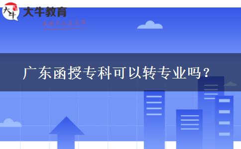 廣東函授?？瓶梢赞D(zhuǎn)專業(yè)嗎？
