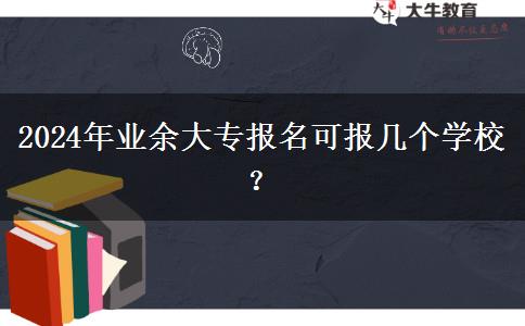 2024年業(yè)余大專報(bào)名可報(bào)幾個(gè)學(xué)校？