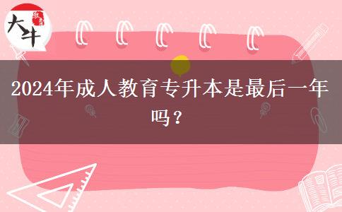 2024年成人教育專升本是最后一年嗎？